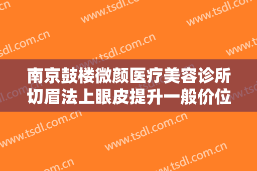 南京鼓楼微颜医疗美容诊所切眉法上眼皮提升一般价位是多少钱?贵不贵?