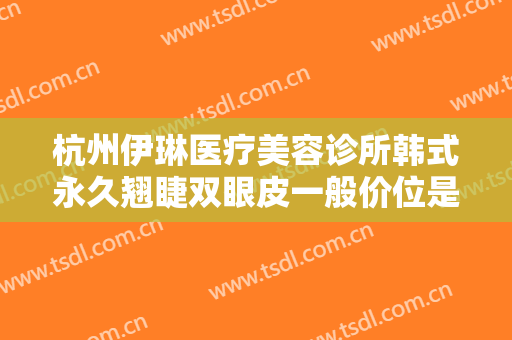杭州伊琳医疗美容诊所韩式永久翘睫双眼皮一般价位是多少钱?靠谱吗?