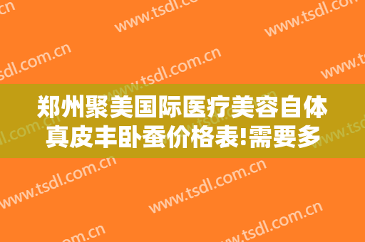 郑州聚美国际医疗美容自体真皮丰卧蚕价格表!需要多久恢复?