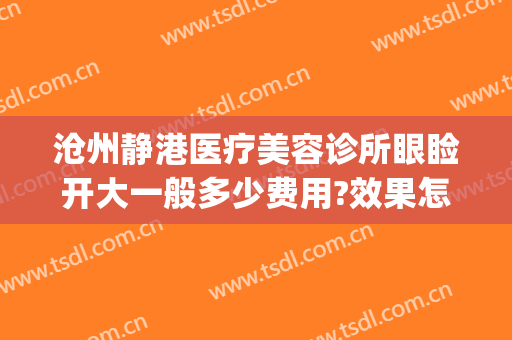 沧州静港医疗美容诊所眼睑开大一般多少费用?效果怎么样?(沧州静港医院做双眼皮怎么样)