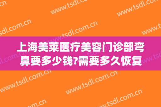 上海美莱医疗美容门诊部弯鼻要多少钱?需要多久恢复?(上海美莱美容整形医院好不好)