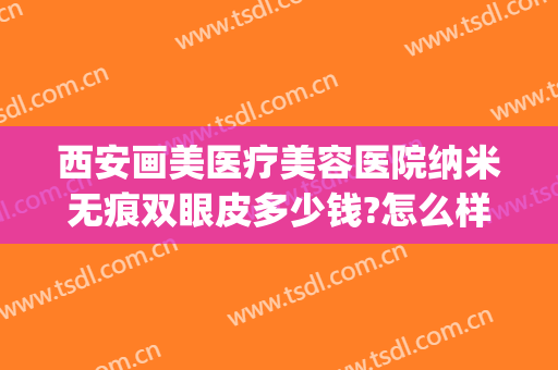 西安画美医疗美容医院纳米无痕双眼皮多少钱?怎么样?(西安画美医疗美容医院正规吗)