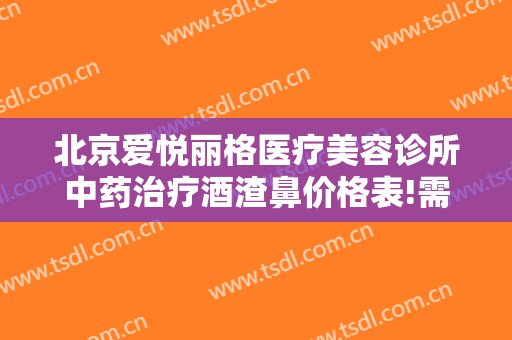 北京爱悦丽格医疗美容诊所中药治疗酒渣鼻价格表!需要多久恢复?