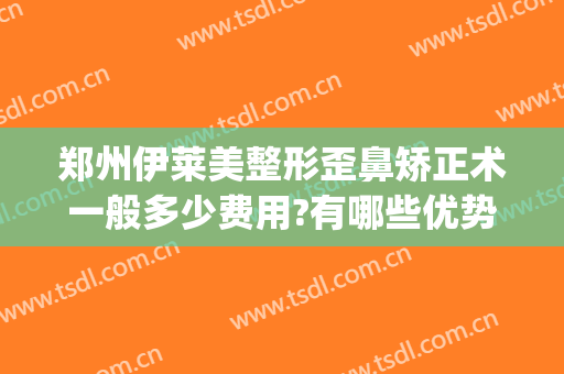 郑州伊莱美整形歪鼻矫正术一般多少费用?有哪些优势?(伊莱美整形贵吗)