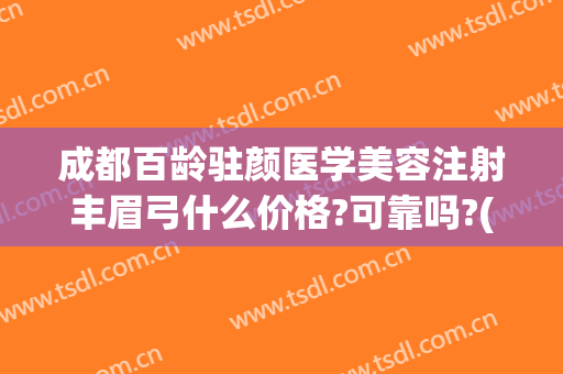成都百龄驻颜医学美容注射丰眉弓什么价格?可靠吗?(成都市百龄驻颜整形医院)