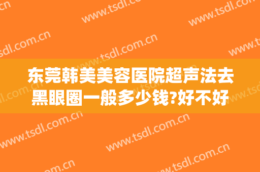 东莞韩美美容医院超声法去黑眼圈一般多少钱?好不好?(医美做黑眼圈多少钱)