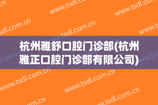 杭州雅舒口腔门诊部(杭州雅正口腔门诊部有限公司)
