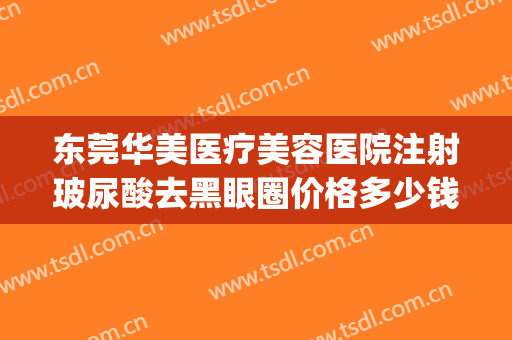 东莞华美医疗美容医院注射玻尿酸去黑眼圈价格多少钱?有哪些优势?(做医美去黑眼圈多少钱)
