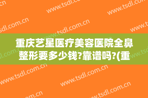 重庆艺星医疗美容医院全鼻整形要多少钱?靠谱吗?(重庆艺星整形医院怎么样)