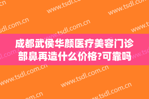 成都武侯华颜医疗美容门诊部鼻再造什么价格?可靠吗?(成都武侯区医美整形排名)