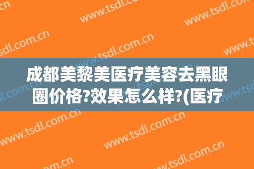 成都美黎美医疗美容去黑眼圈价格?效果怎么样?(医疗美容祛黑眼圈)