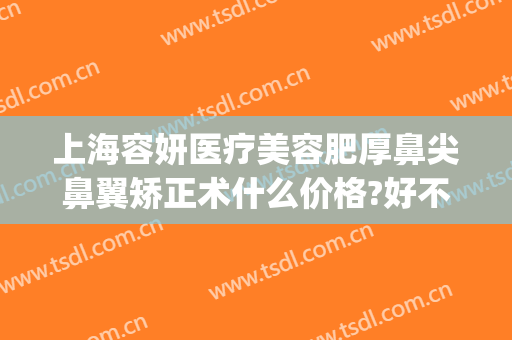 上海容妍医疗美容肥厚鼻尖鼻翼矫正术什么价格?好不好?(鼻翼肥大整形要多少钱)