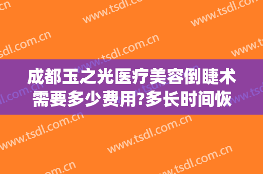 成都玉之光医疗美容倒睫术需要多少费用?多长时间恢复?(成都玉之光整容医院)