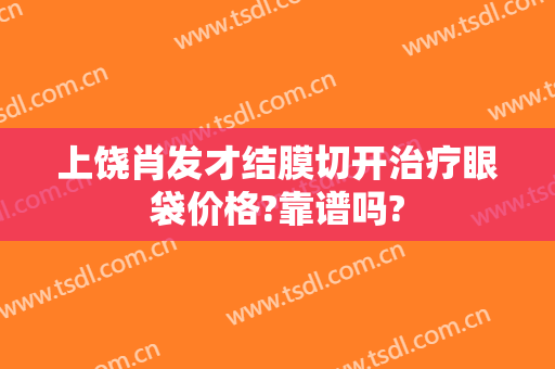 上饶肖发才结膜切开治疗眼袋价格?靠谱吗?