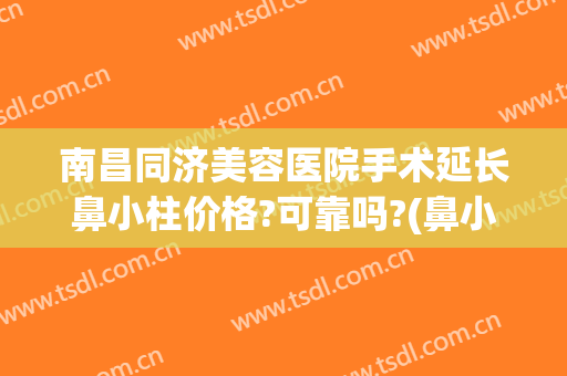 南昌同济美容医院手术延长鼻小柱价格?可靠吗?(鼻小柱手术多少钱)