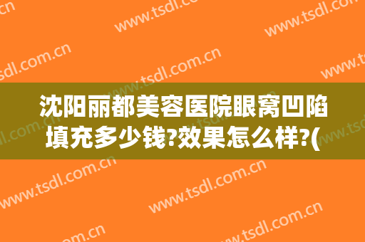 沈阳丽都美容医院眼窝凹陷填充多少钱?效果怎么样?(沈阳丽都美容医院眼窝凹陷填充多少钱?效果怎么样呢)