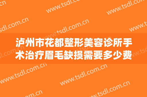 泸州市花都整形美容诊所手术治疗眉毛缺损需要多少费用?好不好?(泸州医院整形美容)