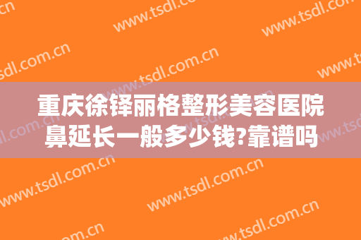 重庆徐铎丽格整形美容医院鼻延长一般多少钱?靠谱吗?(重庆整形医院鼻子)