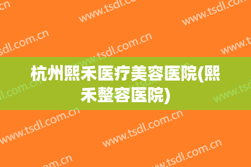 杭州熙禾医疗美容医院(熙禾整容医院)