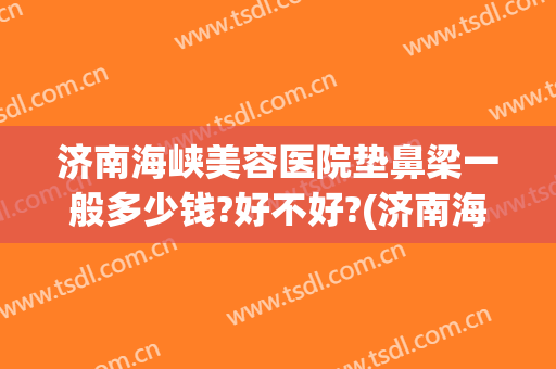济南海峡美容医院垫鼻梁一般多少钱?好不好?(济南海峡美容医院垫鼻梁一般多少钱?好不好呢)