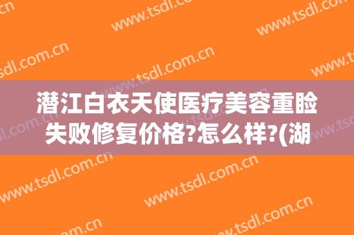 潜江白衣天使医疗美容重睑失败修复价格?怎么样?(湖北潜江白衣天使医疗整形)