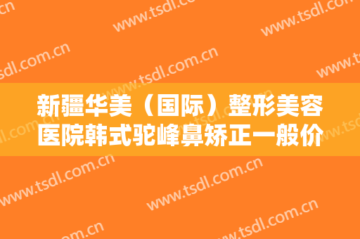 新疆华美（国际）整形美容医院韩式驼峰鼻矫正一般价位是多少费用?效果怎么样?