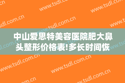 中山爱思特美容医院肥大鼻头整形价格表!多长时间恢复?(中山爱思特美容医院正规吗)