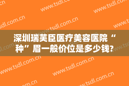 深圳瑞芙臣医疗美容医院“种”眉一般价位是多少钱?效果怎么样?