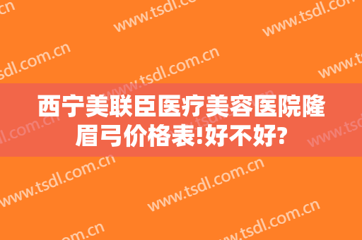西宁美联臣医疗美容医院隆眉弓价格表!好不好?