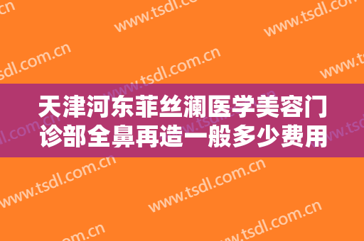 天津河东菲丝澜医学美容门诊部全鼻再造一般多少费用?需要多久恢复?
