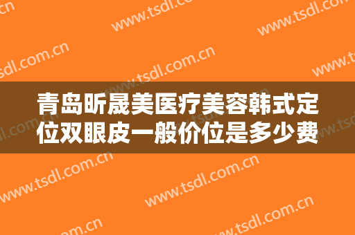 青岛昕晟美医疗美容韩式定位双眼皮一般价位是多少费用?多长时间恢复?