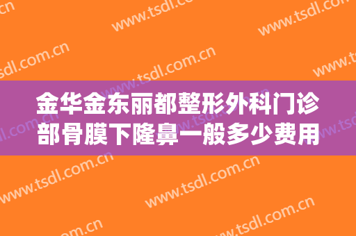 金华金东丽都整形外科门诊部骨膜下隆鼻一般多少费用?可靠吗?(金华丽都整形医院)