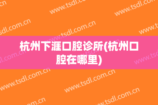 杭州下涯口腔诊所(杭州口腔在哪里)