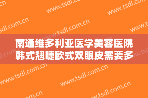 南通维多利亚医学美容医院韩式翘睫欧式双眼皮需要多少钱?效果怎么样?