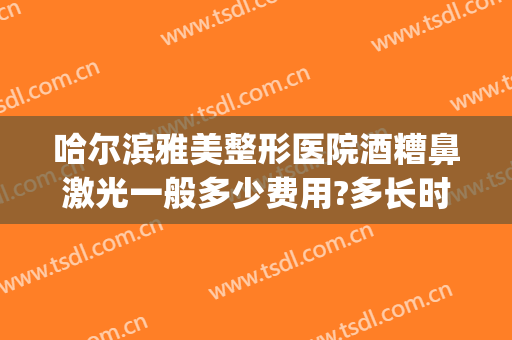 哈尔滨雅美整形医院酒糟鼻激光一般多少费用?多长时间恢复?(激光治疗酒糟鼻多少钱一次)