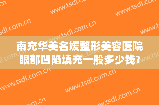 南充华美名媛整形美容医院眼部凹陷填充一般多少钱?效果怎么样?(眼窝凹陷做脂肪填充手术多少钱)