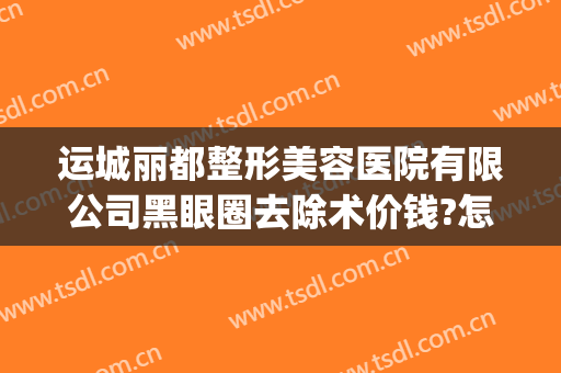 运城丽都整形美容医院有限公司黑眼圈去除术价钱?怎么样?(运城丽都整形美容医院电话)