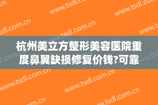 杭州美立方整形美容医院重度鼻翼缺损修复价钱?可靠吗?(杭州整形医院鼻子哪个医生最好)