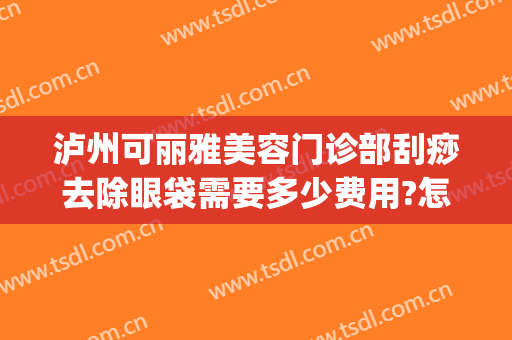 泸州可丽雅美容门诊部刮痧去除眼袋需要多少费用?怎么样?(泸州祛眼袋医院哪家好)