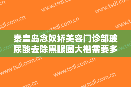 秦皇岛念奴娇美容门诊部玻尿酸去除黑眼圈大楷需要多少费用?多长时间恢复?