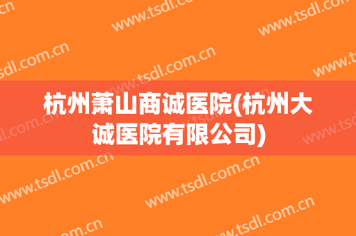 杭州萧山商诚医院(杭州大诚医院有限公司)