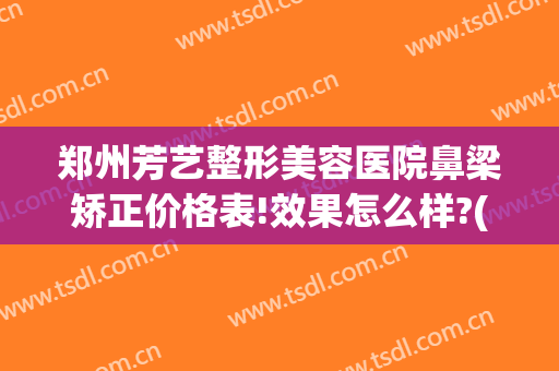 郑州芳艺整形美容医院鼻梁矫正价格表!效果怎么样?(郑州芳华整形美容医院)