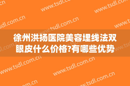 徐州洪扬医院美容埋线法双眼皮什么价格?有哪些优势?(徐州双眼皮埋线多少钱)