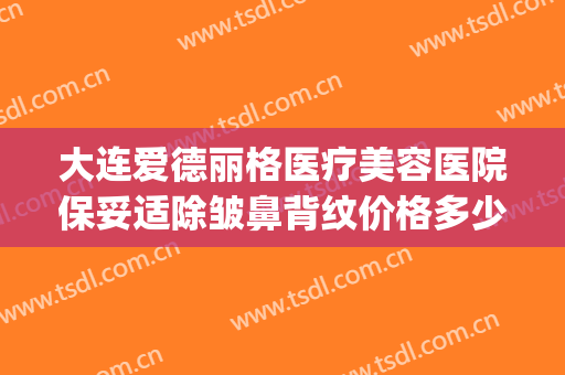 大连爱德丽格医疗美容医院保妥适除皱鼻背纹价格多少钱?贵不贵?(大连爱德丽格整形官网)