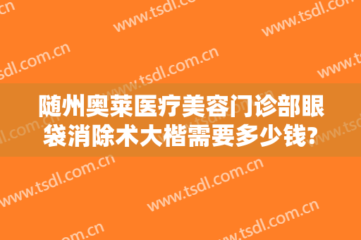 随州奥莱医疗美容门诊部眼袋消除术大楷需要多少钱?贵不贵?