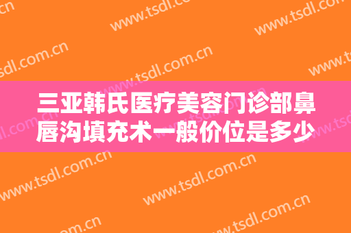 三亚韩氏医疗美容门诊部鼻唇沟填充术一般价位是多少?多长时间恢复?