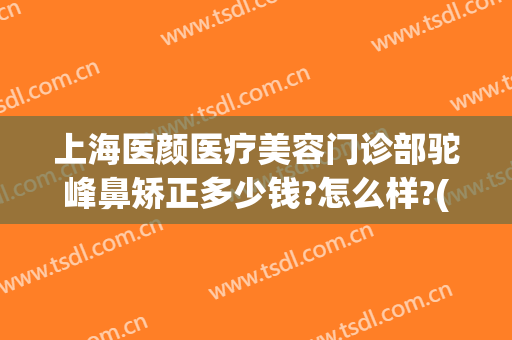 上海医颜医疗美容门诊部驼峰鼻矫正多少钱?怎么样?(驼峰鼻矫正医院)