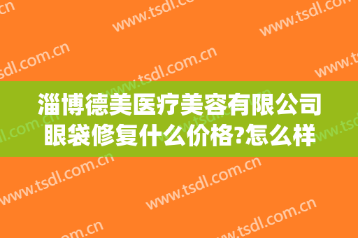 淄博德美医疗美容有限公司眼袋修复什么价格?怎么样?(淄博德美整形)