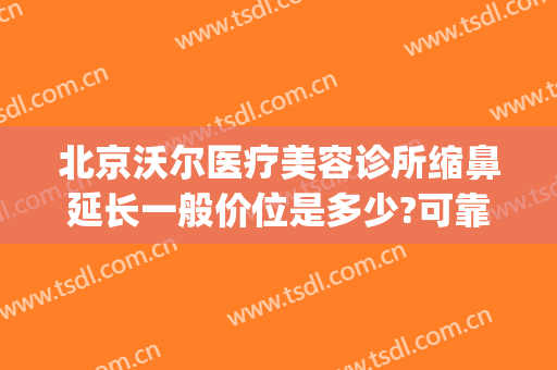 北京沃尔医疗美容诊所缩鼻延长一般价位是多少?可靠吗?(北京沃尔整形医院)