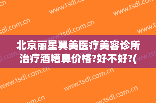 北京丽星翼美医疗美容诊所治疗酒糟鼻价格?好不好?(医美可以治疗酒糟鼻吗)